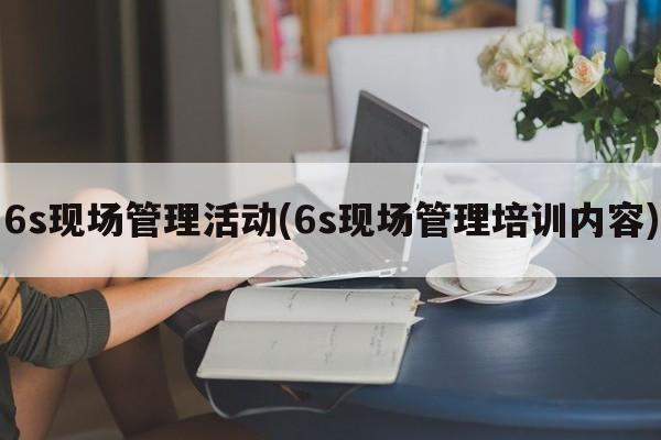 6s现场管理活动(6s现场管理培训内容)